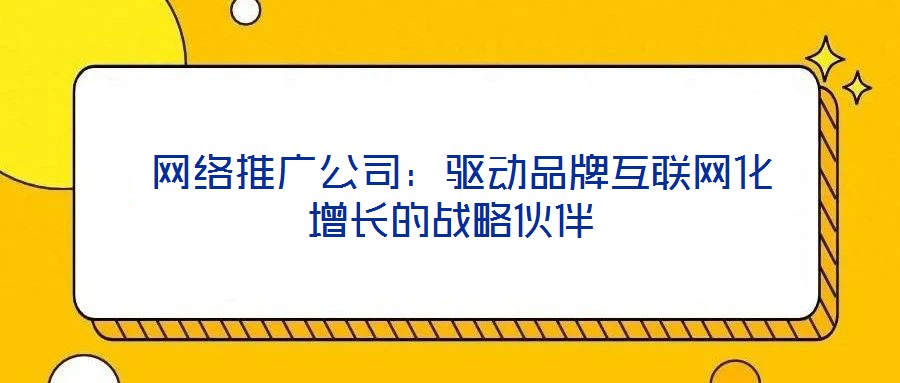  網絡推廣公司：驅動品牌互聯(lián)網化增長的戰(zhàn)略伙伴
