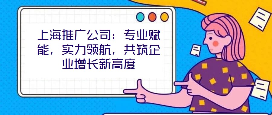 上海推廣公司：專業賦能，實力領航，共筑企業增長新高度
