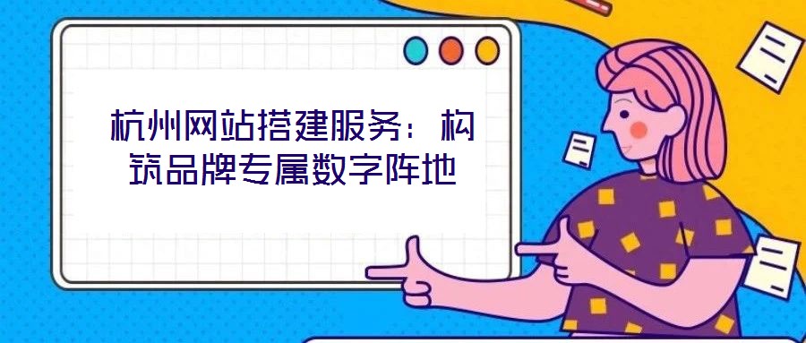 杭州網站搭建服務：構筑品牌專屬數字陣地