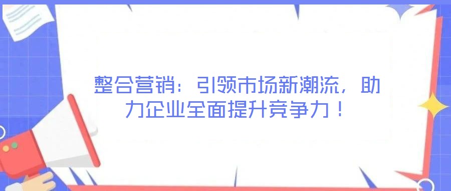 整合營銷：引領(lǐng)市場新潮流，助力企業(yè)全面提升競爭力！
