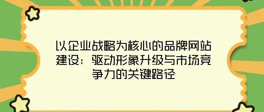 以企業戰略為核心的品牌網站建設：驅動形象升級與市場競爭力的關鍵路徑