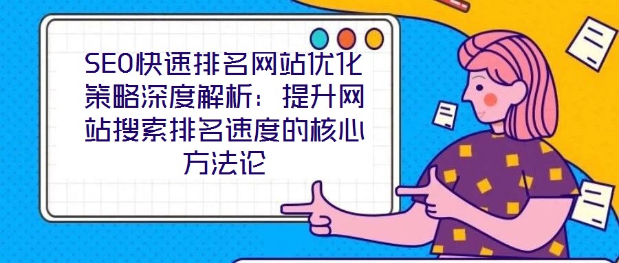 SEO快速排名網站優化策略深度解析：提升網站搜索排名速度的核心方法論