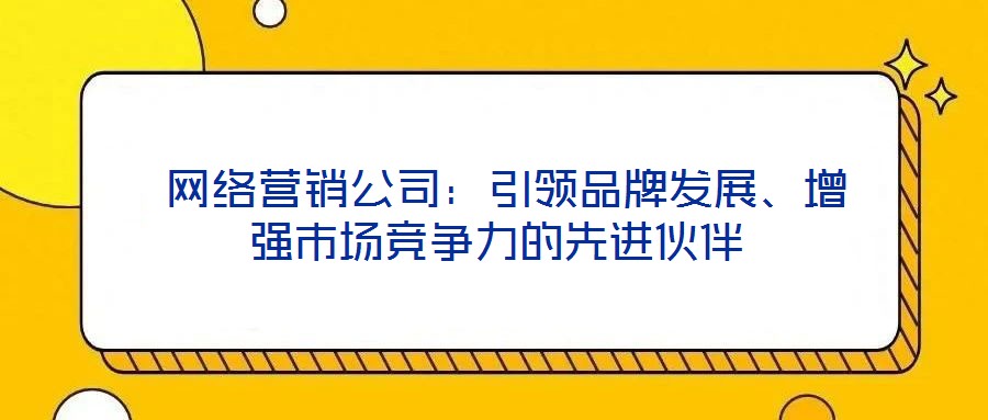  網(wǎng)絡營銷公司：引領品牌發(fā)展、增強市場競爭力的先進伙伴