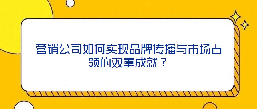 營銷公司如何實(shí)現(xiàn)品牌傳播與市場(chǎng)占領(lǐng)的雙重成就？