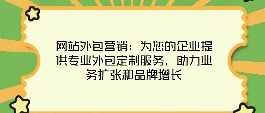 網(wǎng)站外包營銷：為您的企業(yè)提供專業(yè)外包定制服務(wù)，助力業(yè)務(wù)擴(kuò)張和品牌增長
