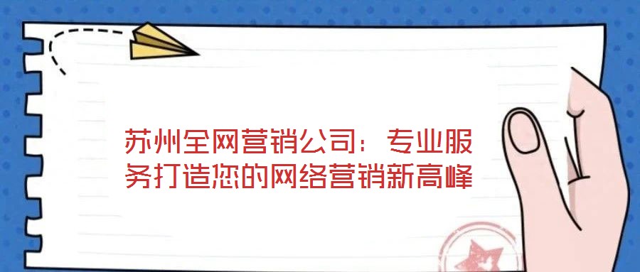 蘇州全網(wǎng)營(yíng)銷公司：專業(yè)服務(wù)打造您的網(wǎng)絡(luò)營(yíng)銷新高峰