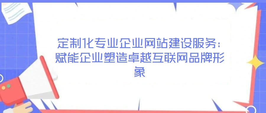  定制化專業企業網站建設服務：賦能企業塑造卓越互聯網品牌形象