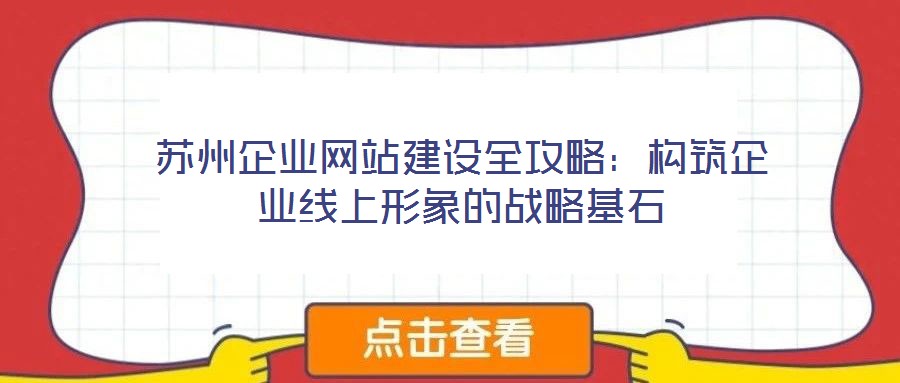 蘇州企業(yè)網(wǎng)站建設(shè)全攻略：構(gòu)筑企業(yè)線上形象的戰(zhàn)略基石