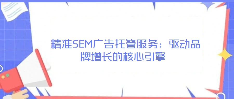  精準SEM廣告托管服務：驅動品牌增長的核心引擎