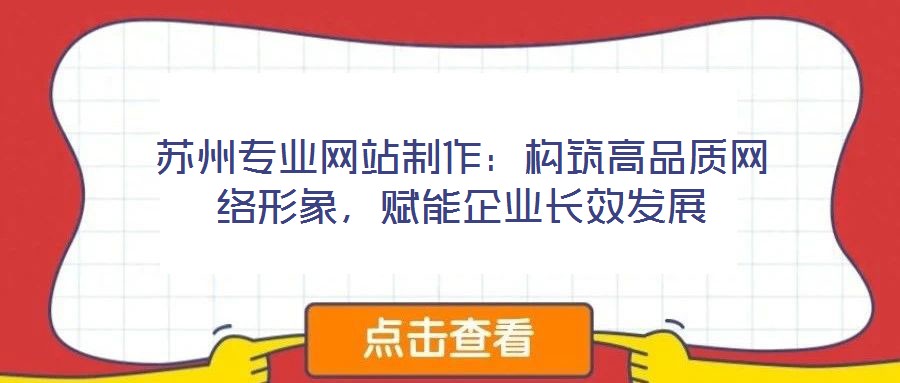 蘇州專業(yè)網(wǎng)站制作：構(gòu)筑高品質(zhì)網(wǎng)絡(luò)形象，賦能企業(yè)長效發(fā)展