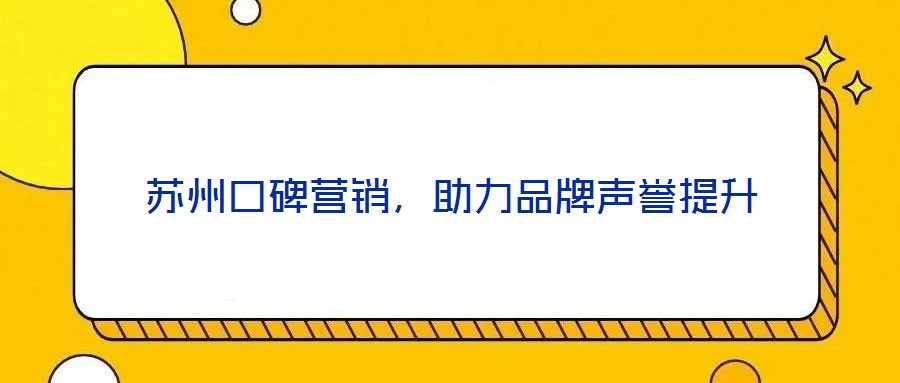 蘇州口碑營銷，助力品牌聲譽提升