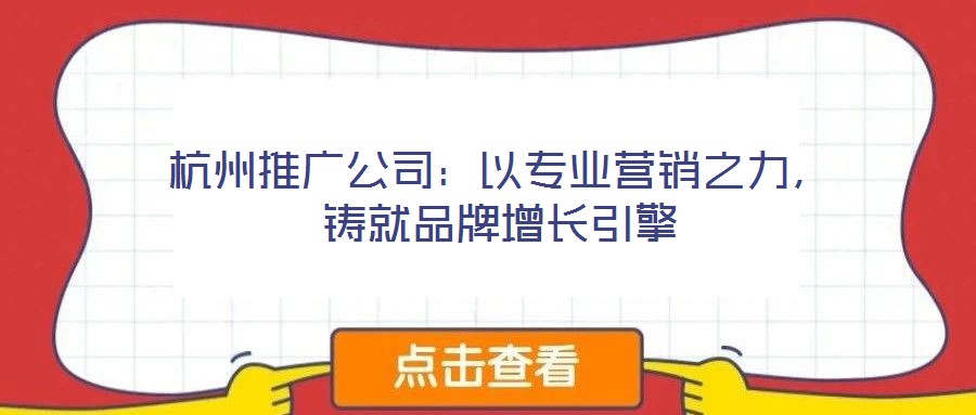 杭州推廣公司：以專業營銷之力，鑄就品牌增長引擎