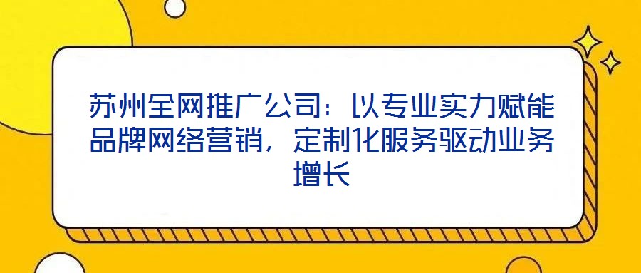蘇州全網推廣公司：以專業實力賦能品牌網絡營銷，定制化服務驅動業務增長