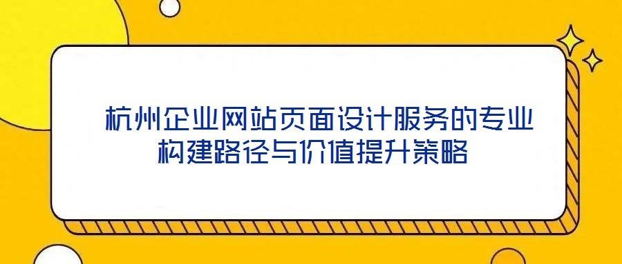  杭州企業(yè)網(wǎng)站頁面設(shè)計(jì)服務(wù)的專業(yè)構(gòu)建路徑與價(jià)值提升策略