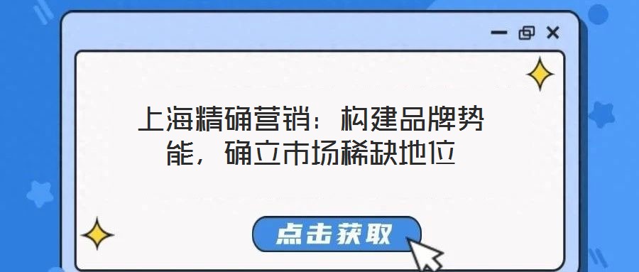 上海精確營銷：構建品牌勢能，確立市場稀缺地位