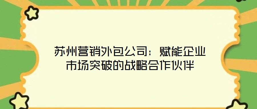 蘇州營(yíng)銷外包公司：賦能企業(yè)市場(chǎng)突破的戰(zhàn)略合作伙伴