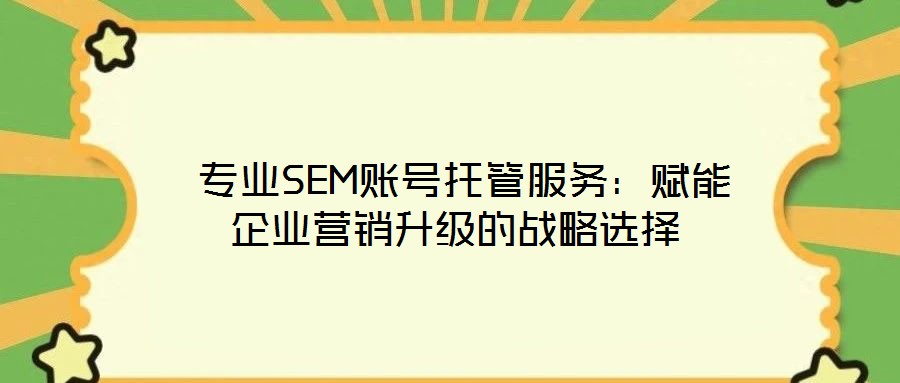  專業SEM賬號托管服務：賦能企業營銷升級的戰略選擇