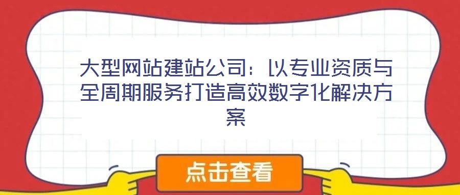 大型網站建站公司：以專業資質與全周期服務打造高效數字化解決方案