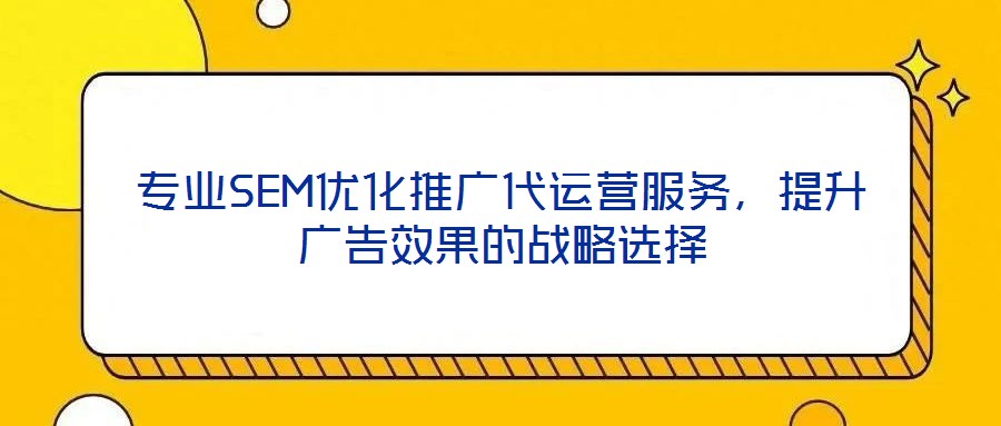 專業(yè)SEM優(yōu)化推廣代運(yùn)營(yíng)服務(wù)，提升廣告效果的戰(zhàn)略選擇
