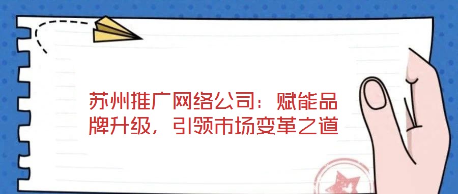 蘇州推廣網絡公司：賦能品牌升級，引領市場變革之道