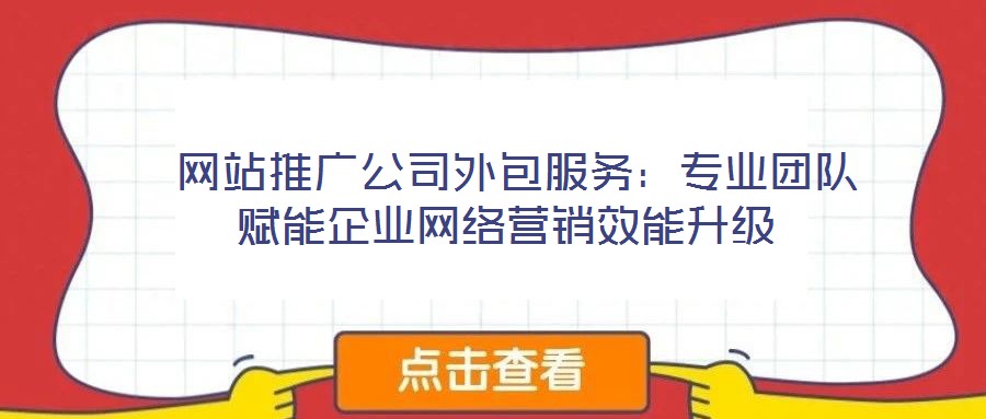  網站推廣公司外包服務：專業團隊賦能企業網絡營銷效能升級
