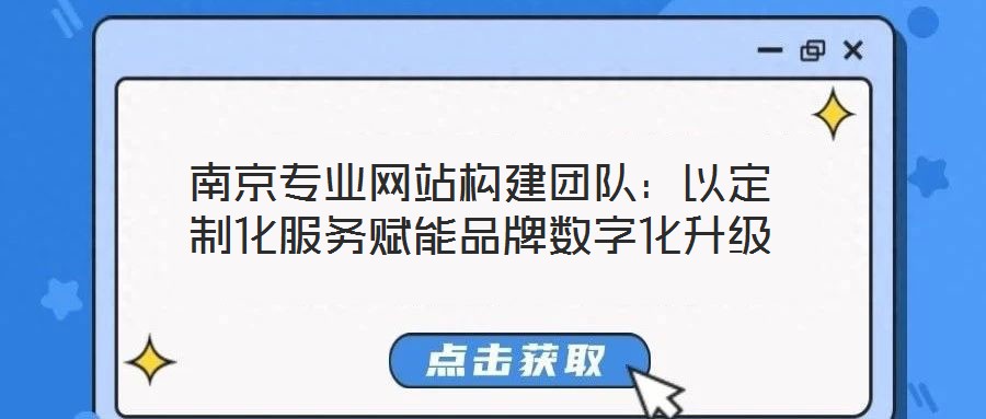 南京專業網站構建團隊：以定制化服務賦能品牌數字化升級