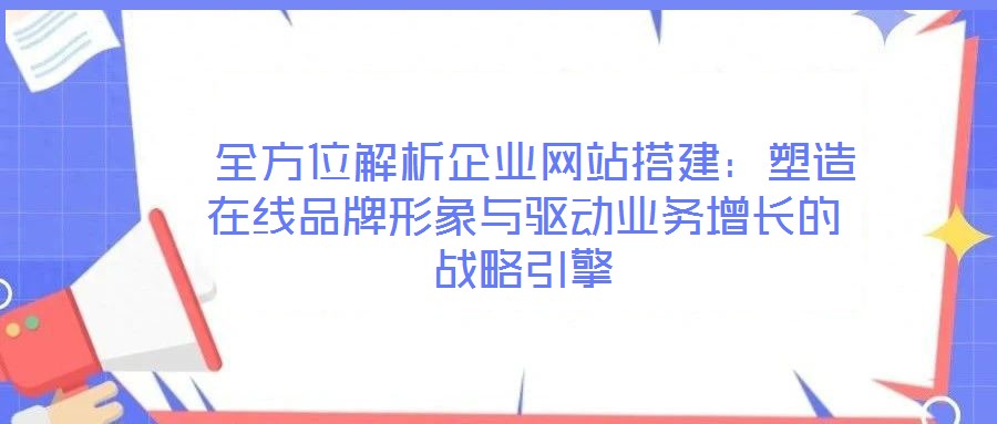  全方位解析企業網站搭建：塑造在線品牌形象與驅動業務增長的戰略引擎