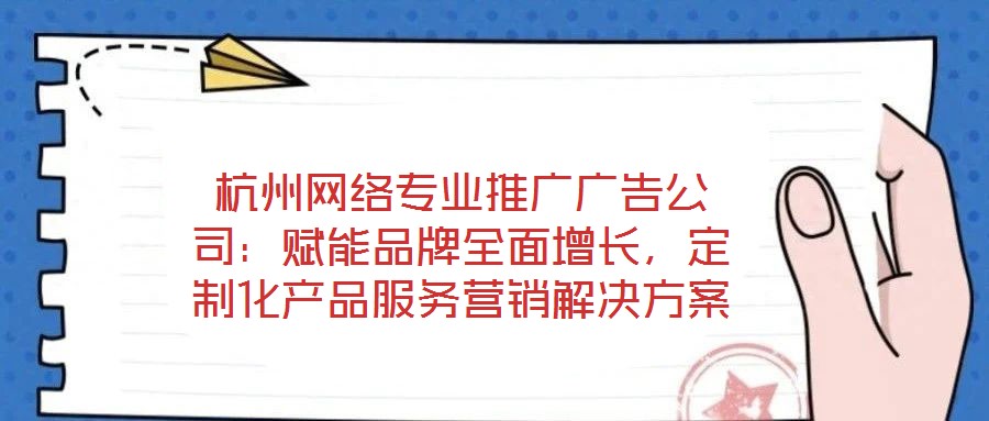 杭州網絡專業推廣廣告公司：賦能品牌全面增長，定制化產品服務營銷解決方案