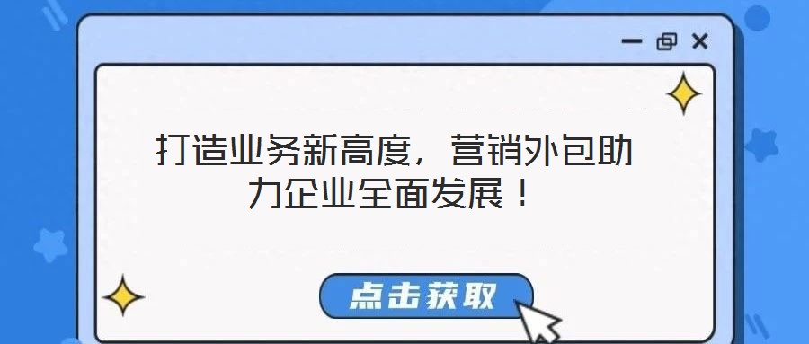 打造業(yè)務(wù)新高度，營銷外包助力企業(yè)全面發(fā)展！