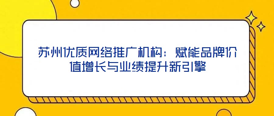 蘇州優(yōu)質(zhì)網(wǎng)絡(luò)推廣機(jī)構(gòu)：賦能品牌價(jià)值增長與業(yè)績提升新引擎