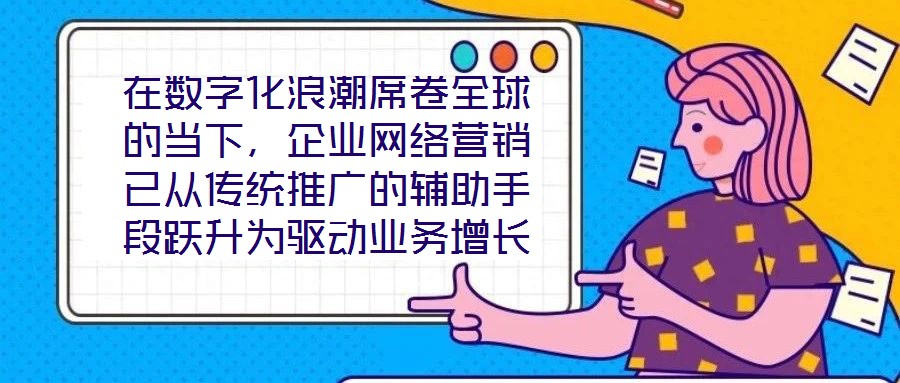 在數字化浪潮席卷全球的當下，企業網絡營銷已從傳統推廣的輔助手段躍升為驅動業務增長的核心引擎。面對日益激烈的市場競爭與消費者行為的深刻變遷，構建一套高效、精準且可