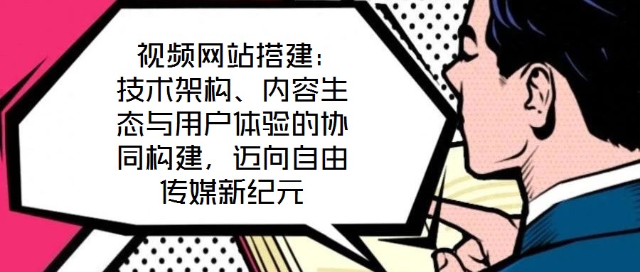  視頻網站搭建：技術架構、內容生態與用戶體驗的協同構建，邁向自由傳媒新紀元
