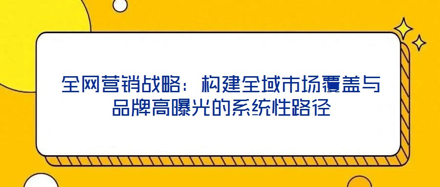 全網營銷戰略：構建全域市場覆蓋與品牌高曝光的系統性路徑