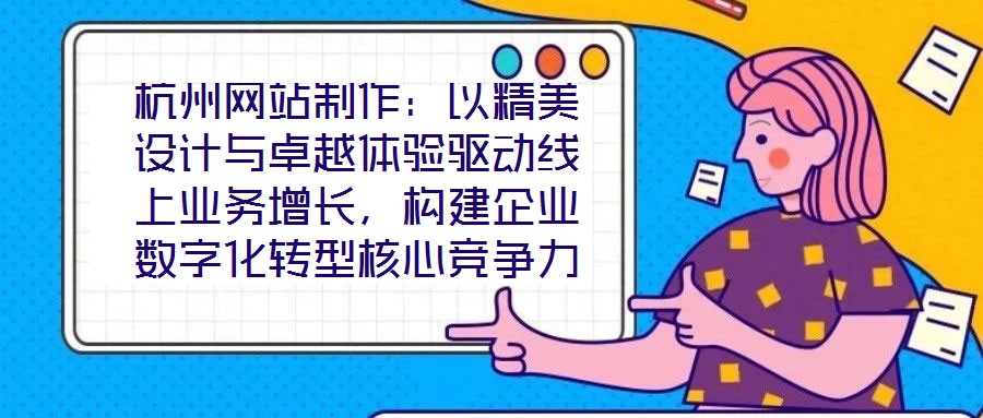 杭州網(wǎng)站制作：以精美設(shè)計(jì)與卓越體驗(yàn)驅(qū)動(dòng)線上業(yè)務(wù)增長(zhǎng)，構(gòu)建企業(yè)數(shù)字化轉(zhuǎn)型核心競(jìng)爭(zhēng)力