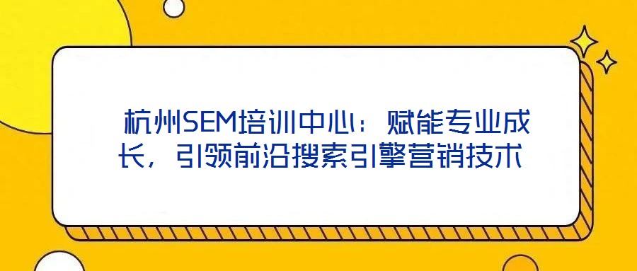  杭州SEM培訓(xùn)中心：賦能專業(yè)成長(zhǎng)，引領(lǐng)前沿搜索引擎營(yíng)銷技術(shù)