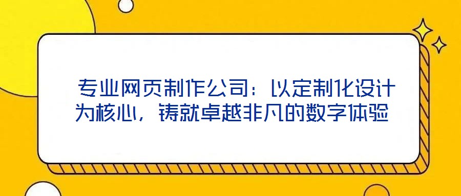  專業(yè)網(wǎng)頁(yè)制作公司：以定制化設(shè)計(jì)為核心，鑄就卓越非凡的數(shù)字體驗(yàn)