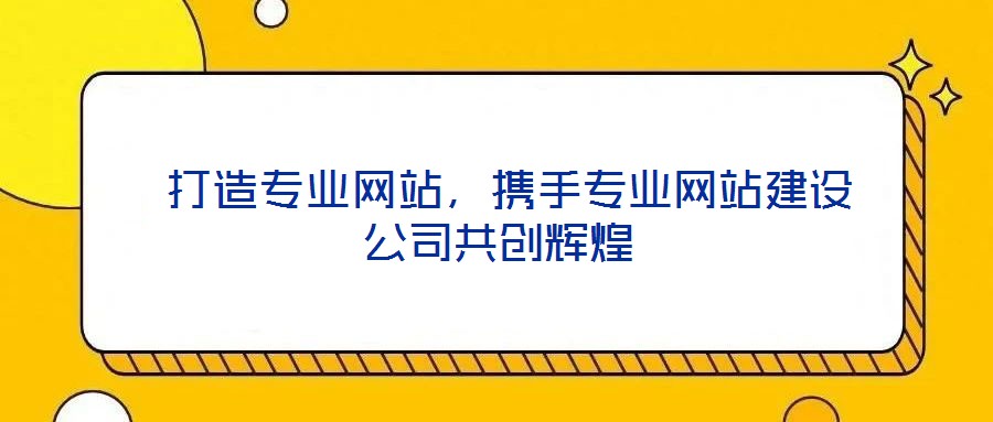  打造專業網站，攜手專業網站建設公司共創輝煌