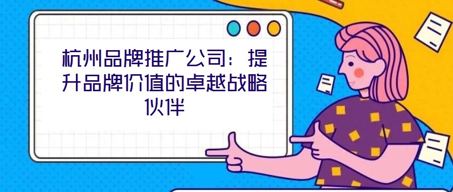 杭州品牌推廣公司：提升品牌價值的卓越戰略伙伴