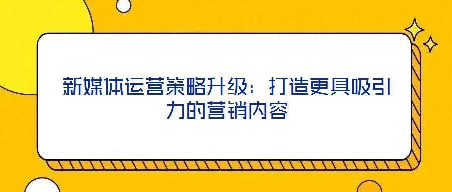 新媒體運(yùn)營策略升級(jí)：打造更具吸引力的營銷內(nèi)容