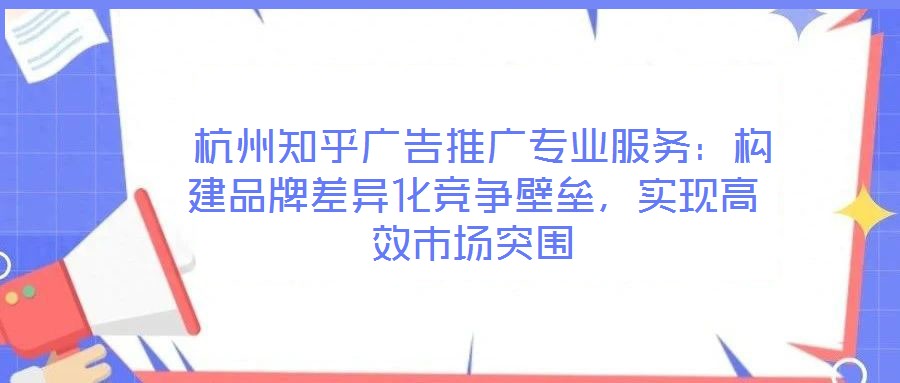 杭州知乎廣告推廣專業(yè)服務(wù)：構(gòu)建品牌差異化競爭壁壘，實(shí)現(xiàn)高效市場突圍