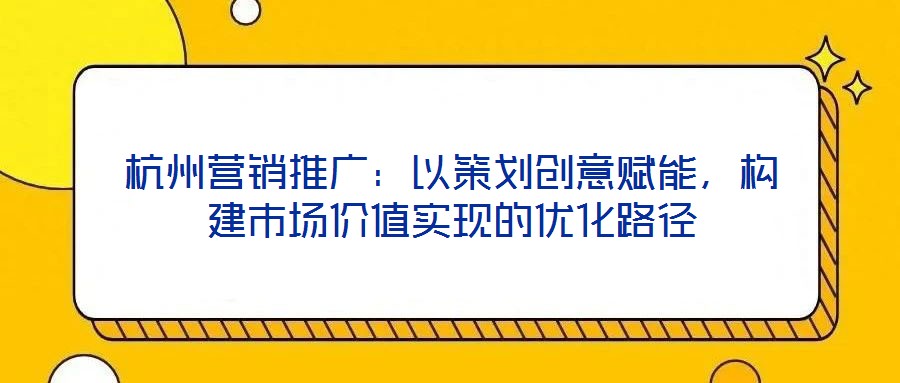 杭州營銷推廣：以策劃創意賦能，構建市場價值實現的優化路徑
