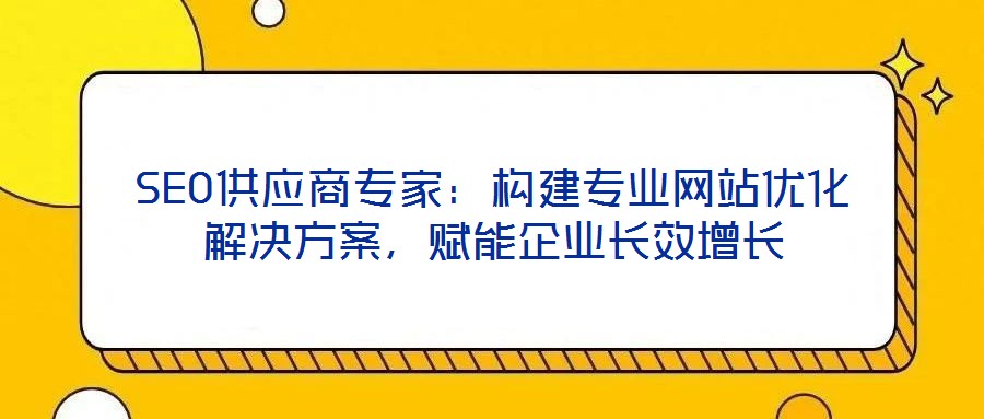 SEO供應(yīng)商專家：構(gòu)建專業(yè)網(wǎng)站優(yōu)化解決方案，賦能企業(yè)長效增長