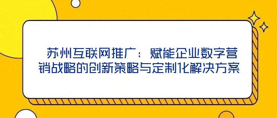  蘇州互聯(lián)網(wǎng)推廣：賦能企業(yè)數(shù)字營(yíng)銷戰(zhàn)略的創(chuàng)新策略與定制化解決方案