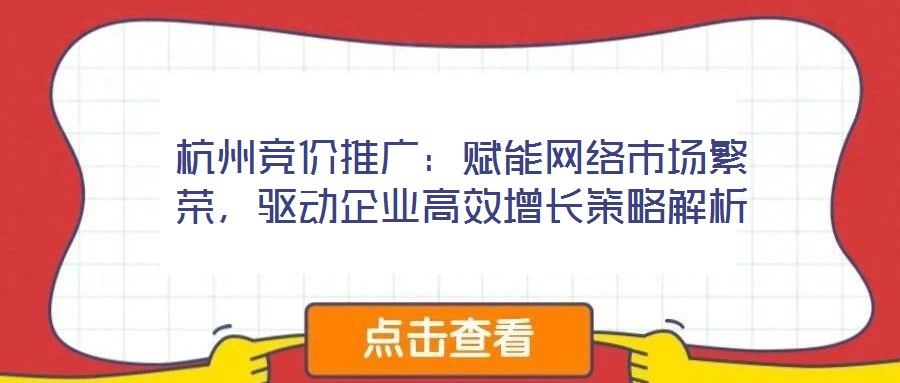 杭州競價推廣：賦能網(wǎng)絡市場繁榮，驅(qū)動企業(yè)高效增長策略解析