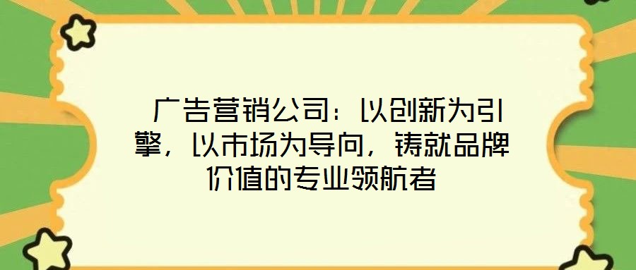  廣告營銷公司：以創新為引擎，以市場為導向，鑄就品牌價值的專業領航者