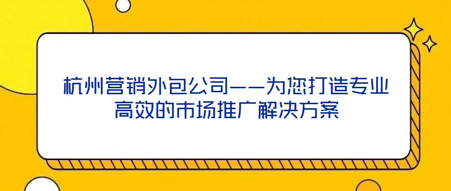 杭州營(yíng)銷(xiāo)外包公司——為您打造專(zhuān)業(yè)高效的市場(chǎng)推廣解決方案
