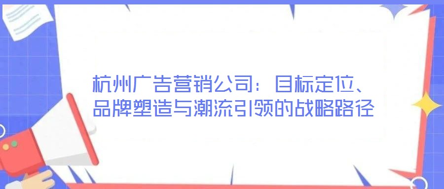 杭州廣告營銷公司：目標定位、品牌塑造與潮流引領的戰略路徑