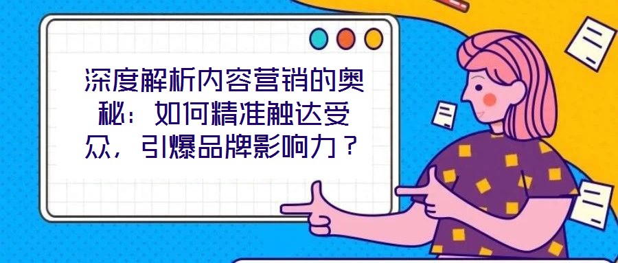 深度解析內(nèi)容營銷的奧秘：如何精準觸達受眾，引爆品牌影響力？