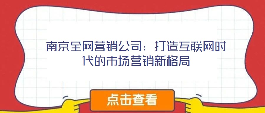 南京全網(wǎng)營(yíng)銷公司：打造互聯(lián)網(wǎng)時(shí)代的市場(chǎng)營(yíng)銷新格局
