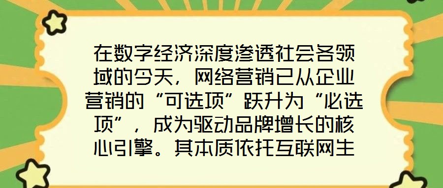 在數(shù)字經(jīng)濟(jì)深度滲透社會(huì)各領(lǐng)域的今天，網(wǎng)絡(luò)營(yíng)銷已從企業(yè)營(yíng)銷的“可選項(xiàng)”躍升為“必選項(xiàng)”，成為驅(qū)動(dòng)品牌增長(zhǎng)的核心引擎。其本質(zhì)依托互聯(lián)網(wǎng)生態(tài)與數(shù)字化工具，通過(guò)精準(zhǔn)觸達(dá)